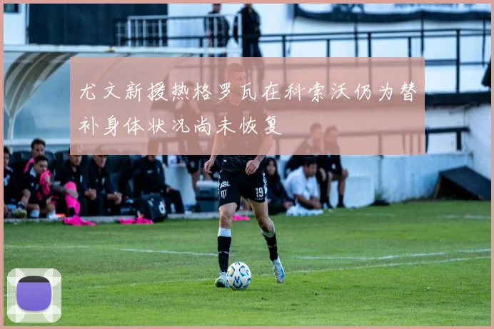尤文新援热格罗瓦在科索沃仍为替补身体状况尚未恢复